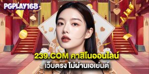 239.com คาสิโนออนไลน์ เว็บตรง ไม่ผ่านเอเย่นต์